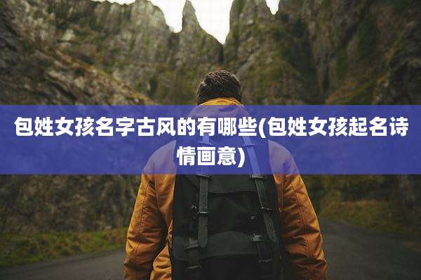 包姓女孩名字古风的有哪些(包姓女孩起名诗情画意)