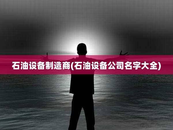 石油设备制造商(石油设备公司名字大全)