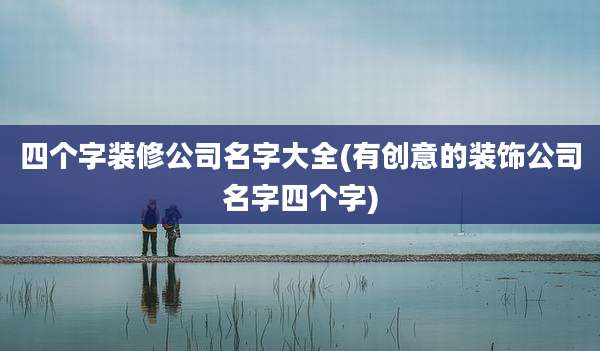 四个字装修公司名字大全(有创意的装饰公司名字四个字)