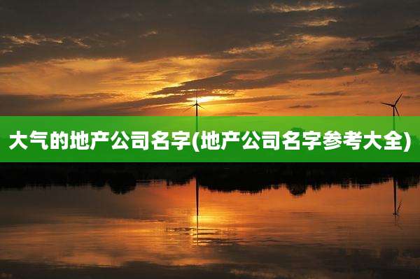 大气的地产公司名字(地产公司名字参考大全)