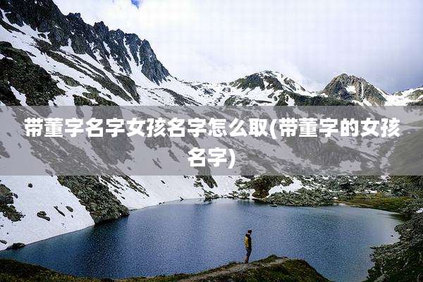 带董字名字女孩名字怎么取(带董字的女孩名字)