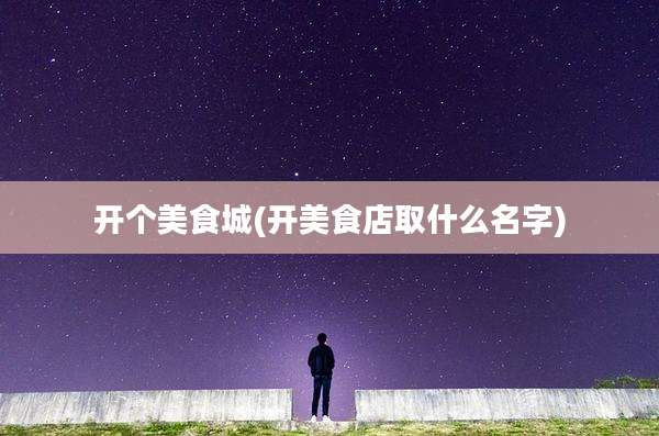 开个美食城(开美食店取什么名字)
