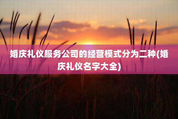 婚庆礼仪服务公司的经营模式分为二种(婚庆礼仪名字大全)