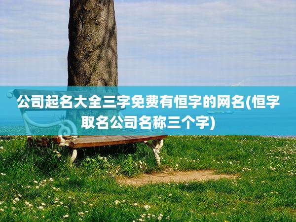 公司起名大全三字免费有恒字的网名(恒字取名公司名称三个字)