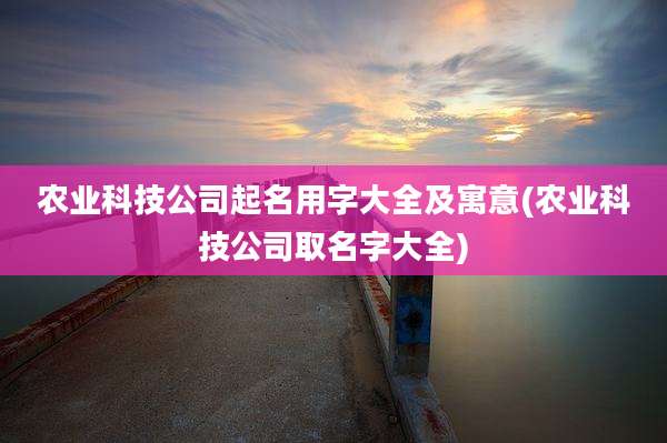 农业科技公司起名用字大全及寓意(农业科技公司取名字大全)