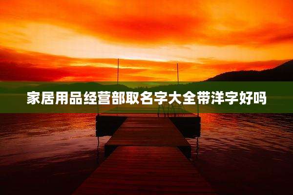 家居用品经营部取名字大全带洋字好吗