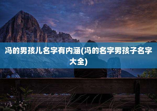 冯的男孩儿名字有内涵(冯的名字男孩子名字大全)