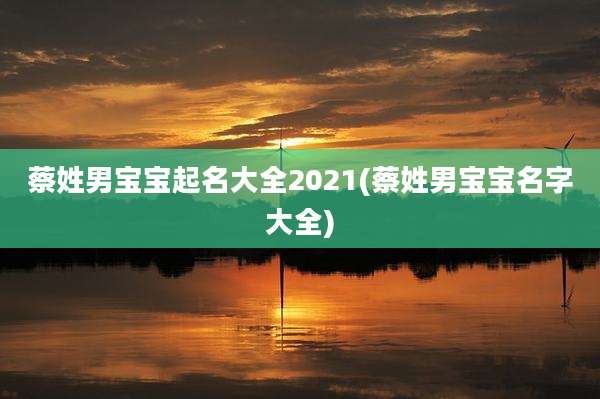 蔡姓男宝宝起名大全2021(蔡姓男宝宝名字大全)