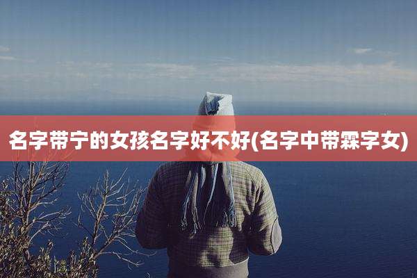 名字带宁的女孩名字好不好(名字中带霖字女)