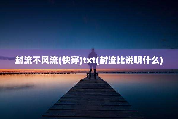 封流不风流(快穿)txt(封流比说明什么)