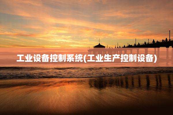 工业设备控制系统(工业生产控制设备)