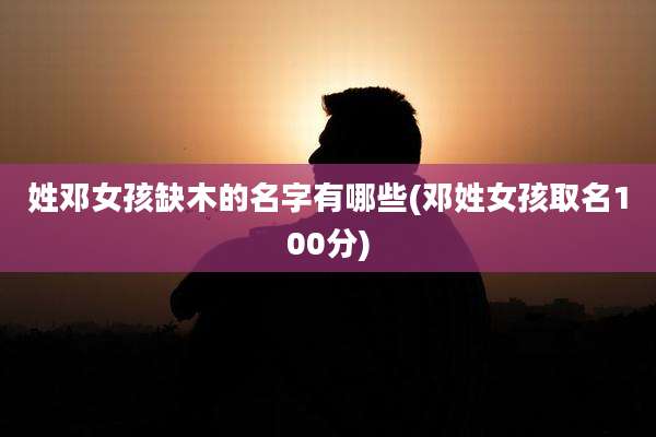 姓邓女孩缺木的名字有哪些(邓姓女孩取名100分)