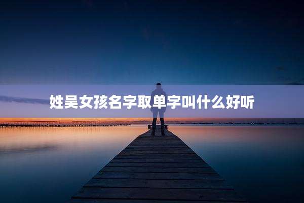 姓吴女孩名字取单字叫什么好听