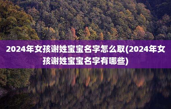 2024年女孩谢姓宝宝名字怎么取(2024年女孩谢姓宝宝名字有哪些)