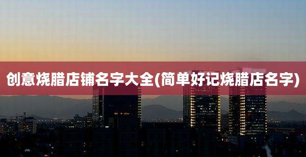 创意烧腊店铺名字大全(简单好记烧腊店名字)