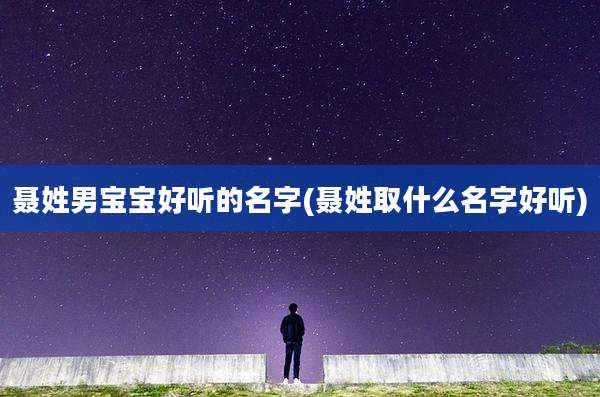 聂姓男宝宝好听的名字(聂姓取什么名字好听)