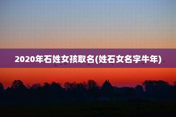 2020年石姓女孩取名(姓石女名字牛年)