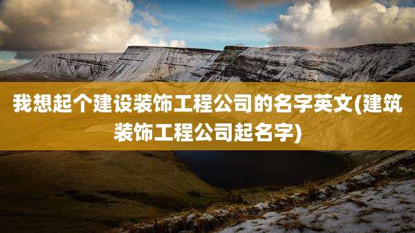 我想起个建设装饰工程公司的名字英文(建筑装饰工程公司起名字)