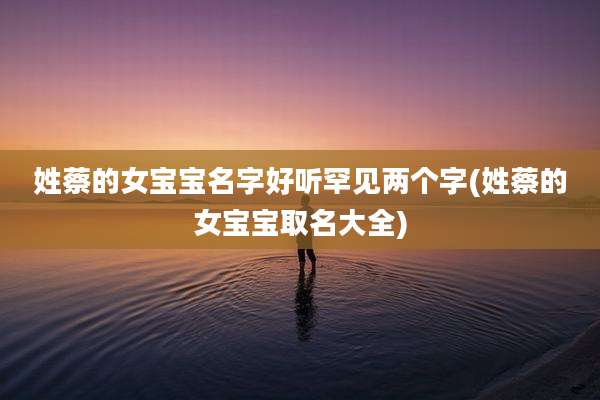 姓蔡的女宝宝名字好听罕见两个字(姓蔡的女宝宝取名大全)