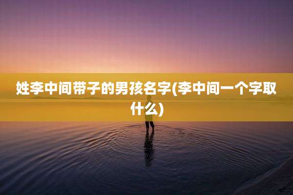 姓李中间带子的男孩名字(李中间一个字取什么)