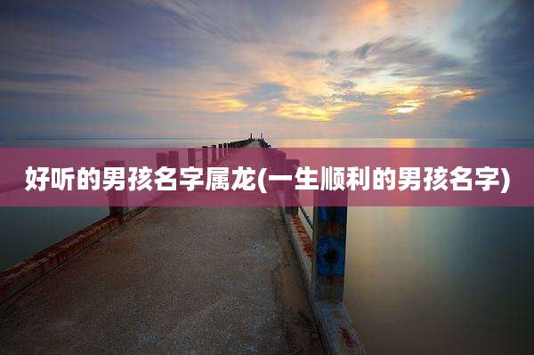 好听的男孩名字属龙(一生顺利的男孩名字)