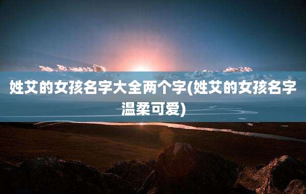 姓艾的女孩名字大全两个字(姓艾的女孩名字温柔可爱)