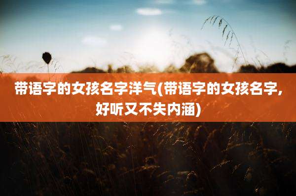 带语字的女孩名字洋气(带语字的女孩名字,好听又不失内涵)