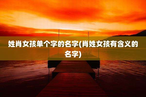 姓肖女孩单个字的名字(肖姓女孩有含义的名字)