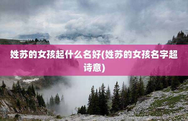姓苏的女孩起什么名好(姓苏的女孩名字超诗意)