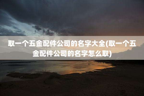 取一个五金配件公司的名字大全(取一个五金配件公司的名字怎么取)