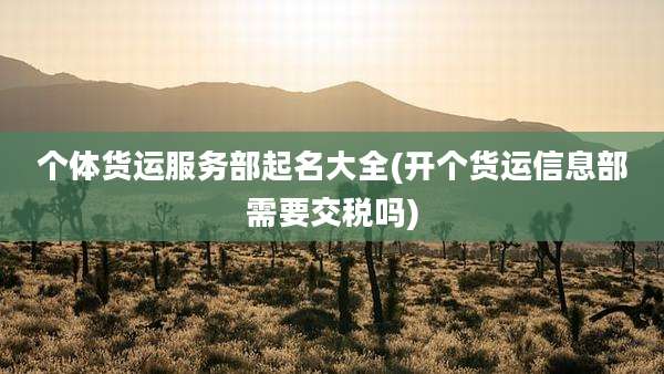 个体货运服务部起名大全(开个货运信息部需要交税吗)