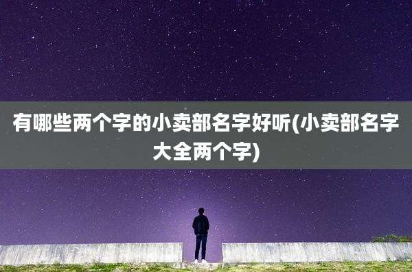 有哪些两个字的小卖部名字好听(小卖部名字大全两个字)