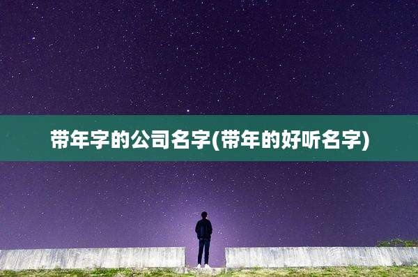 带年字的公司名字(带年的好听名字)