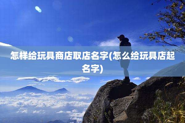 怎样给玩具商店取店名字(怎么给玩具店起名字)