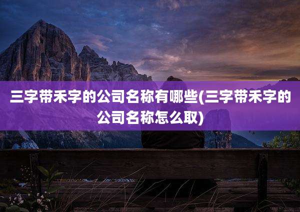 三字带禾字的公司名称有哪些(三字带禾字的公司名称怎么取)