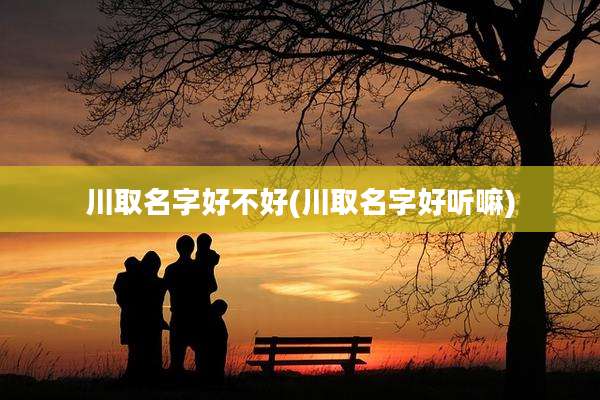 川取名字好不好(川取名字好听嘛)