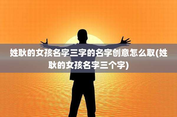 姓耿的女孩名字三字的名字创意怎么取(姓耿的女孩名字三个字)