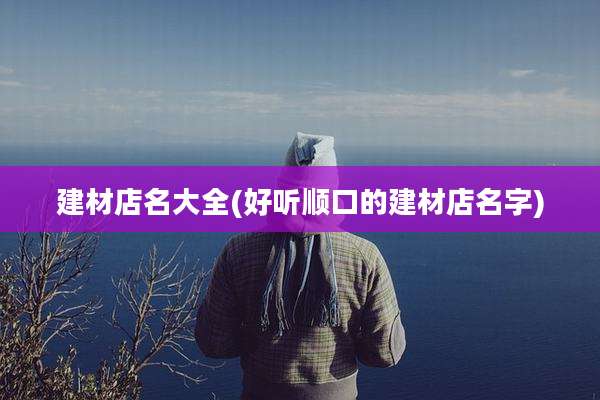 建材店名大全(好听顺口的建材店名字)