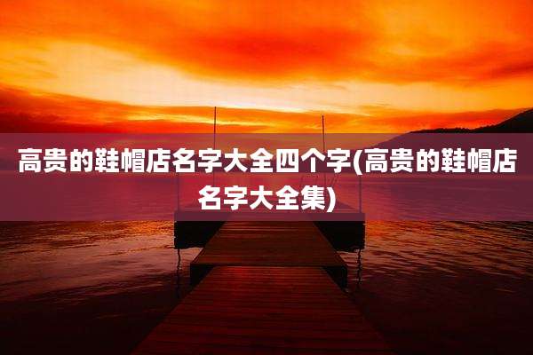 高贵的鞋帽店名字大全四个字(高贵的鞋帽店名字大全集)