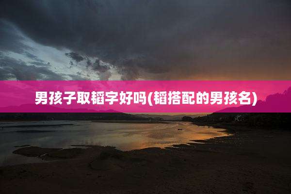 男孩子取韬字好吗(韬搭配的男孩名)