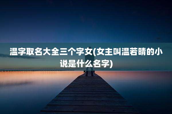 温字取名大全三个字女(女主叫温若晴的小说是什么名字)