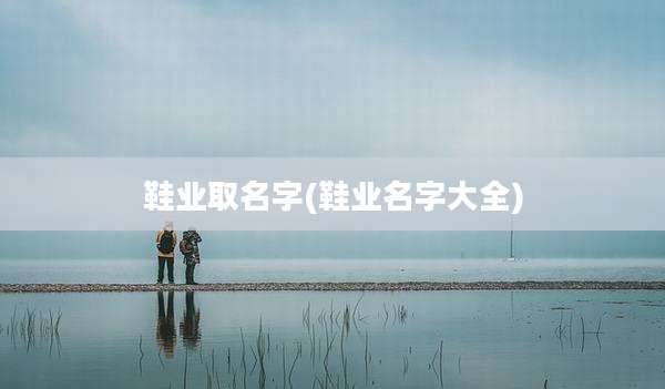 鞋业取名字(鞋业名字大全)