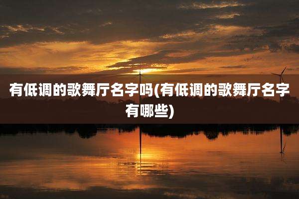 有低调的歌舞厅名字吗(有低调的歌舞厅名字有哪些)