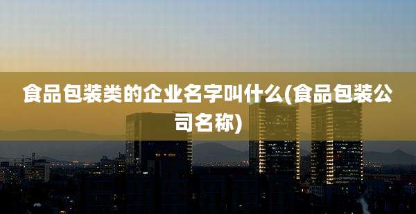 食品包装类的企业名字叫什么(食品包装公司名称)