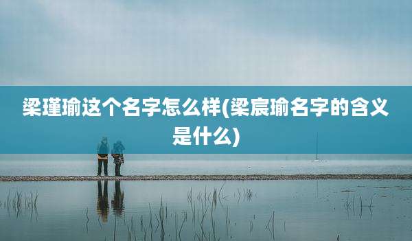 梁瑾瑜这个名字怎么样(梁宸瑜名字的含义是什么)