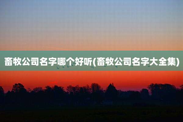 畜牧公司名字哪个好听(畜牧公司名字大全集)
