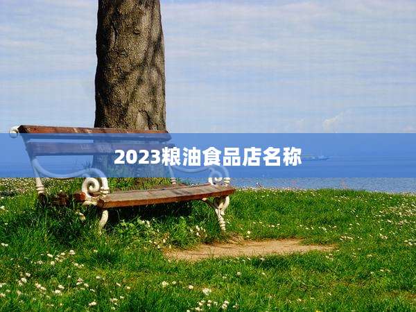 2023粮油食品店名称