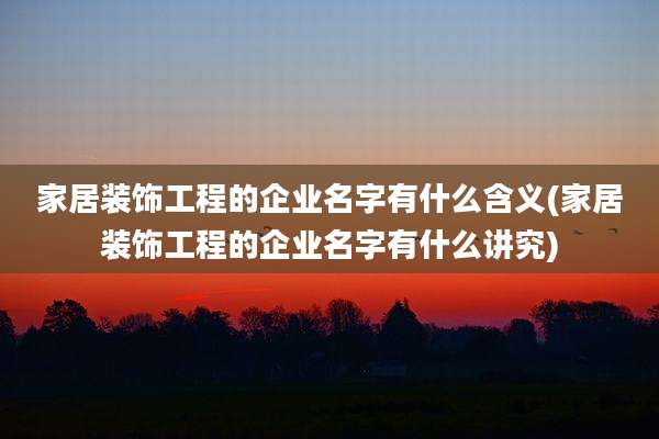 家居装饰工程的企业名字有什么含义(家居装饰工程的企业名字有什么讲究)