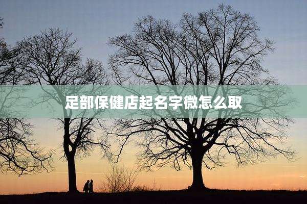 足部保健店起名字微怎么取