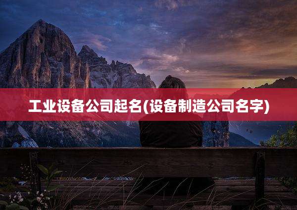 工业设备公司起名(设备制造公司名字)